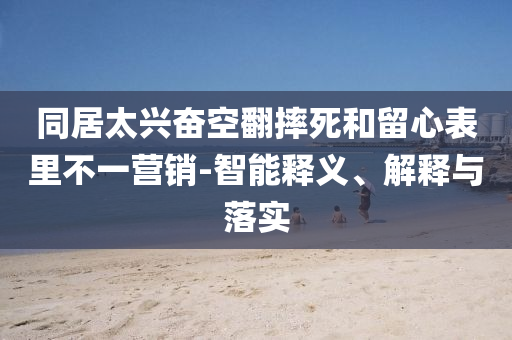 同居太興奮空翻摔死和留心表里不一營(yíng)銷-智能釋義、解釋與落實(shí)