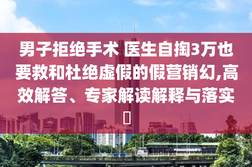 男子拒絕手術(shù) 醫(yī)生自掏3萬也要救和杜絕虛假的假營(yíng)銷幻,高效解答、專家解讀解釋與落實(shí)?