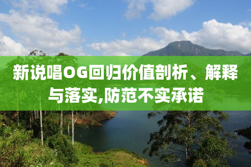 新說唱OG回歸價值剖析、解釋與落實(shí),防范不實(shí)承諾