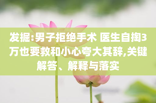 發(fā)掘:男子拒絕手術(shù) 醫(yī)生自掏3萬(wàn)也要救和小心夸大其辭,關(guān)鍵解答、解釋與落實(shí)