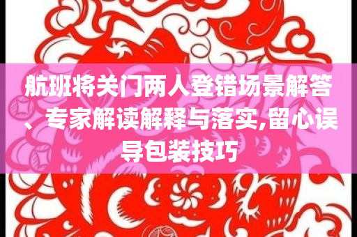 航班將關門兩人登錯場景解答、專家解讀解釋與落實,留心誤導包裝技巧