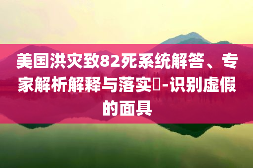 美國洪災致82死系統(tǒng)解答、專家解析解釋與落實?-識別虛假的面具