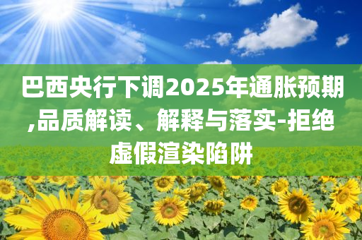 巴西央行下調(diào)2025年通脹預(yù)期,品質(zhì)解讀、解釋與落實(shí)-拒絕虛假渲染陷阱
