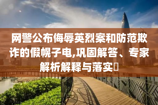 網(wǎng)警公布侮辱英烈案和防范欺詐的假幌子電,鞏固解答、專家解析解釋與落實(shí)?