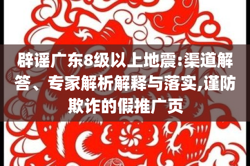 辟謠廣東8級以上地震:渠道解答、專家解析解釋與落實(shí),謹(jǐn)防欺詐的假推廣頁