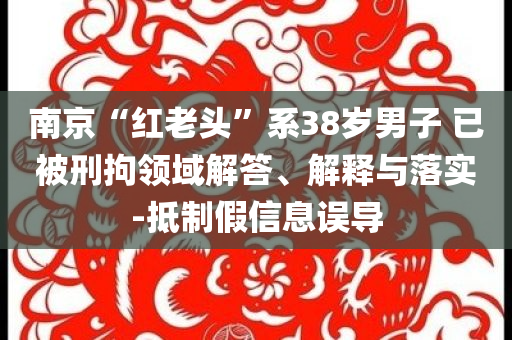 南京“紅老頭”系38歲男子 已被刑拘領(lǐng)域解答、解釋與落實(shí)-抵制假信息誤導(dǎo)