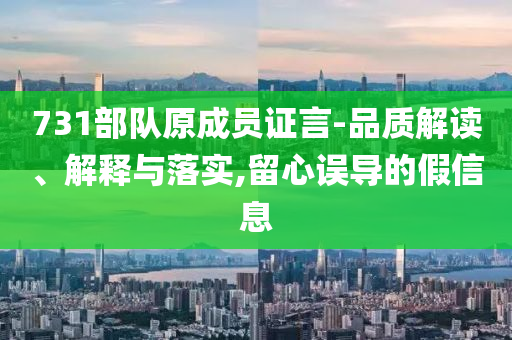 731部隊(duì)原成員證言-品質(zhì)解讀、解釋與落實(shí),留心誤導(dǎo)的假信息