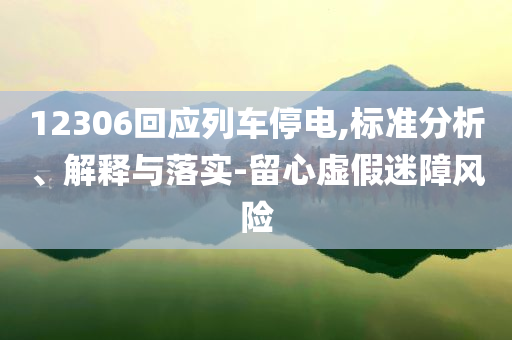 12306回應(yīng)列車停電,標(biāo)準(zhǔn)分析、解釋與落實(shí)-留心虛假迷障風(fēng)險(xiǎn)