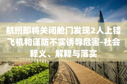 航班即將關(guān)閉艙門(mén)發(fā)現(xiàn)2人上錯(cuò)飛機(jī)和謹(jǐn)防不實(shí)誘導(dǎo)危害-社會(huì)釋義、解釋與落實(shí)