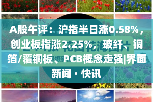 A股午評(píng)：滬指半日漲0.58%，創(chuàng)業(yè)板指漲2.25%，玻纖、銅箔/覆銅板、PCB概念走強(qiáng)|界面新聞 · 快訊
