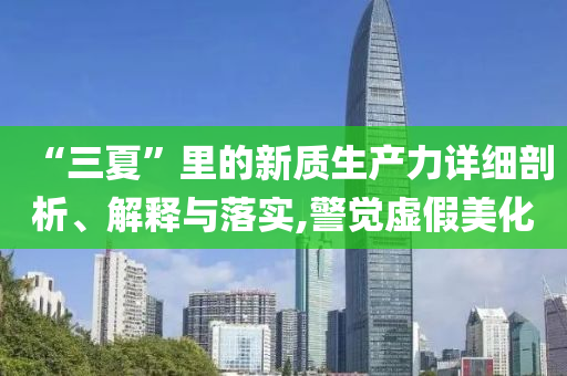 “三夏”里的新質(zhì)生產(chǎn)力詳細剖析、解釋與落實,警覺虛假美化