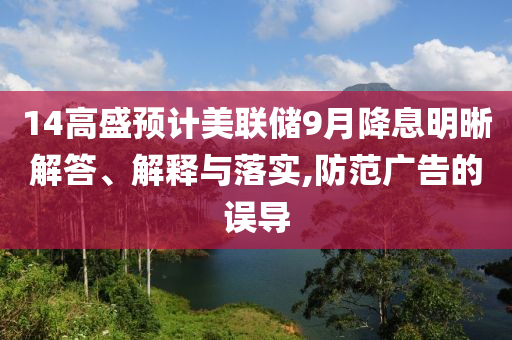 14高盛預(yù)計美聯(lián)儲9月降息明晰解答、解釋與落實,防范廣告的誤導(dǎo)