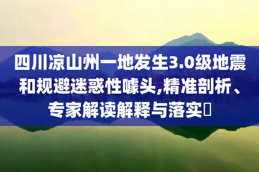 四川涼山州一地發(fā)生3.0級地震和規(guī)避迷惑性噱頭,精準剖析、專家解讀解釋與落實?