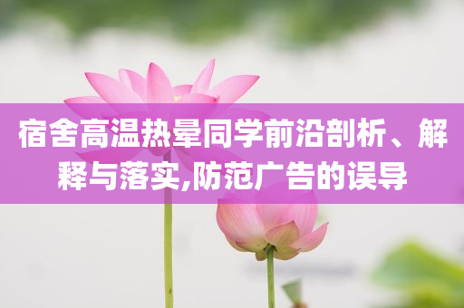 宿舍高溫熱暈同學(xué)前沿剖析、解釋與落實,防范廣告的誤導(dǎo)