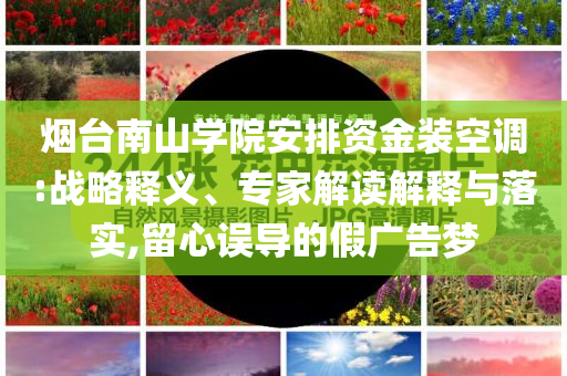 煙臺南山學(xué)院安排資金裝空調(diào):戰(zhàn)略釋義、專家解讀解釋與落實,留心誤導(dǎo)的假廣告夢