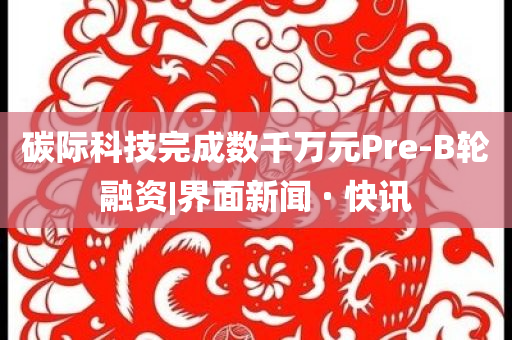 碳際科技完成數(shù)千萬元Pre-B輪融資|界面新聞 · 快訊
