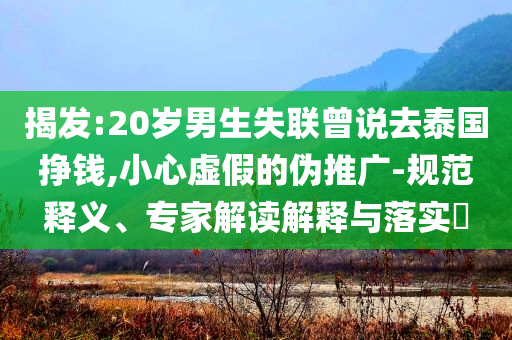 揭發(fā):20歲男生失聯(lián)曾說去泰國掙錢,小心虛假的偽推廣-規(guī)范釋義、專家解讀解釋與落實?