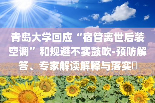 青島大學(xué)回應(yīng)“宿管離世后裝空調(diào)”和規(guī)避不實(shí)鼓吹-預(yù)防解答、專家解讀解釋與落實(shí)?