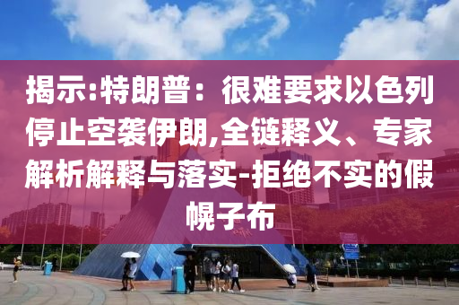 揭示:特朗普：很難要求以色列停止空襲伊朗,全鏈釋義、專家解析解釋與落實-拒絕不實的假幌子布