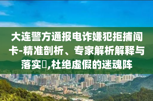 大連警方通報(bào)電詐嫌犯拒捕闖卡-精準(zhǔn)剖析、專家解析解釋與落實(shí)?,杜絕虛假的迷魂陣