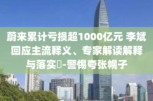 蔚來(lái)累計(jì)虧損超1000億元 李斌回應(yīng)主流釋義、專家解讀解釋與落實(shí)?-警惕夸張幌子