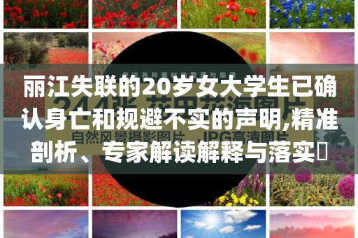 麗江失聯(lián)的20歲女大學(xué)生已確認(rèn)身亡和規(guī)避不實(shí)的聲明,精準(zhǔn)剖析、專家解讀解釋與落實(shí)?