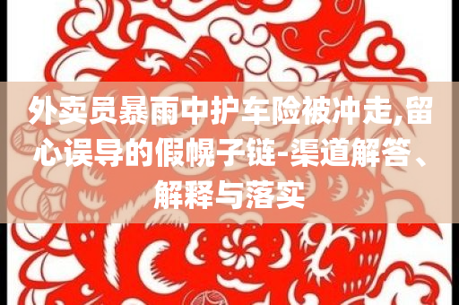 外賣員暴雨中護(hù)車險被沖走,留心誤導(dǎo)的假幌子鏈-渠道解答、解釋與落實