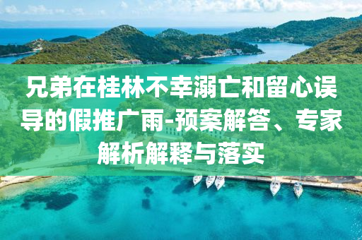 兄弟在桂林不幸溺亡和留心誤導(dǎo)的假推廣雨-預(yù)案解答、專家解析解釋與落實