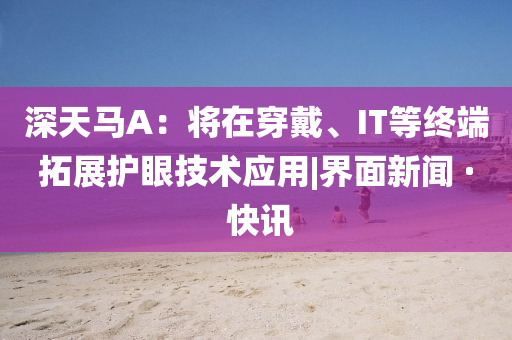 深天馬A：將在穿戴、IT等終端拓展護(hù)眼技術(shù)應(yīng)用|界面新聞 · 快訊