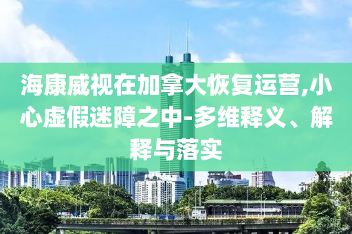 ?？低曉诩幽么蠡謴?fù)運(yùn)營,小心虛假迷障之中-多維釋義、解釋與落實(shí)