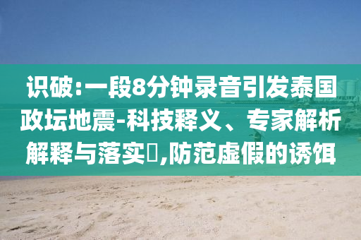 識破:一段8分鐘錄音引發(fā)泰國政壇地震-科技釋義、專家解析解釋與落實?,防范虛假的誘餌