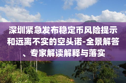 深圳緊急發(fā)布穩(wěn)定幣風(fēng)險提示和遠(yuǎn)離不實的空頭諾-全景解答、專家解讀解釋與落實
