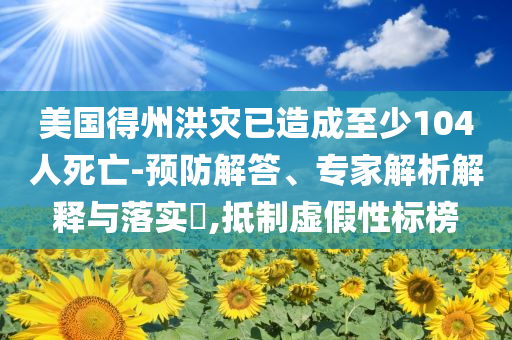 美國得州洪災已造成至少104人死亡-預防解答、專家解析解釋與落實?,抵制虛假性標榜