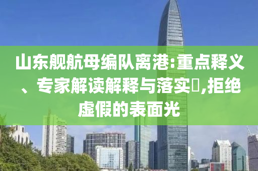 山東艦航母編隊(duì)離港:重點(diǎn)釋義、專家解讀解釋與落實(shí)?,拒絕虛假的表面光