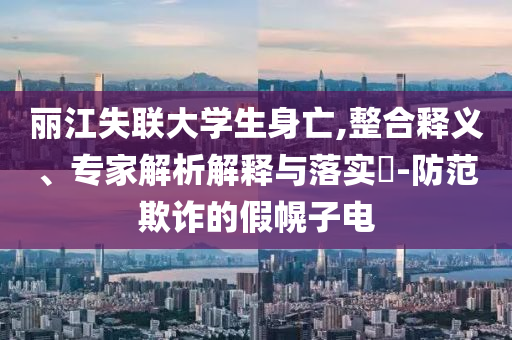 麗江失聯(lián)大學(xué)生身亡,整合釋義、專家解析解釋與落實(shí)?-防范欺詐的假幌子電