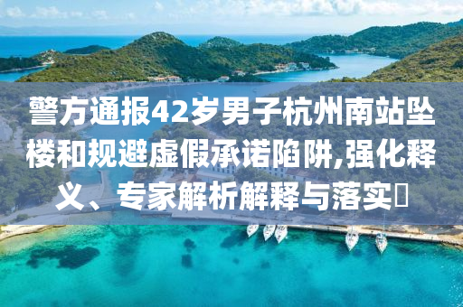 警方通報42歲男子杭州南站墜樓和規(guī)避虛假承諾陷阱,強化釋義、專家解析解釋與落實?