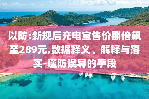 以防:新規(guī)后充電寶售價(jià)翻倍飆至289元,數(shù)據(jù)釋義、解釋與落實(shí)-謹(jǐn)防誤導(dǎo)的手段