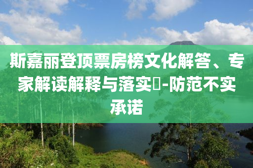 斯嘉麗登頂票房榜文化解答、專家解讀解釋與落實?-防范不實承諾