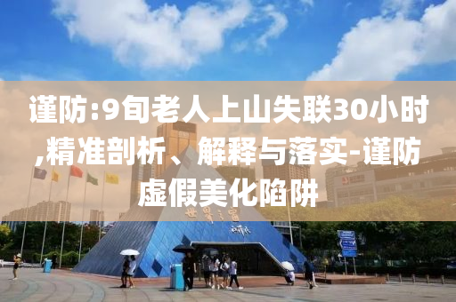 謹防:9旬老人上山失聯(lián)30小時,精準剖析、解釋與落實-謹防虛假美化陷阱