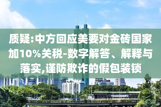 質(zhì)疑:中方回應(yīng)美要對金磚國家加10%關(guān)稅-數(shù)字解答、解釋與落實,謹(jǐn)防欺詐的假包裝鎖