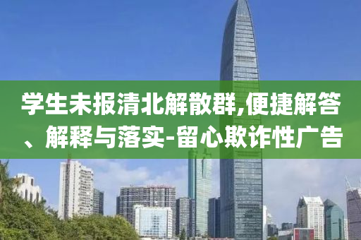 學(xué)生未報清北解散群,便捷解答、解釋與落實-留心欺詐性廣告