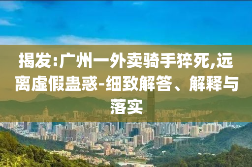 揭發(fā):廣州一外賣騎手猝死,遠(yuǎn)離虛假蠱惑-細(xì)致解答、解釋與落實(shí)