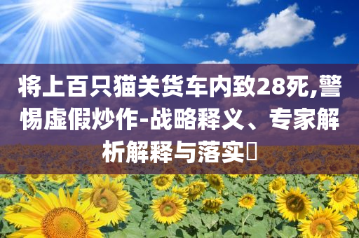 將上百只貓關(guān)貨車內(nèi)致28死,警惕虛假炒作-戰(zhàn)略釋義、專家解析解釋與落實(shí)?