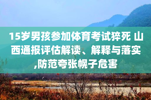 15歲男孩參加體育考試猝死 山西通報評估解讀、解釋與落實,防范夸張幌子危害