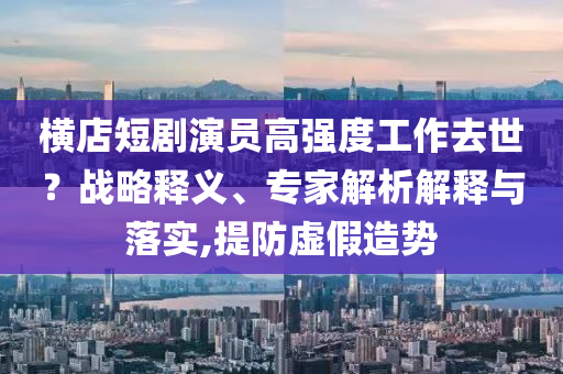 橫店短劇演員高強度工作去世？戰(zhàn)略釋義、專家解析解釋與落實,提防虛假造勢