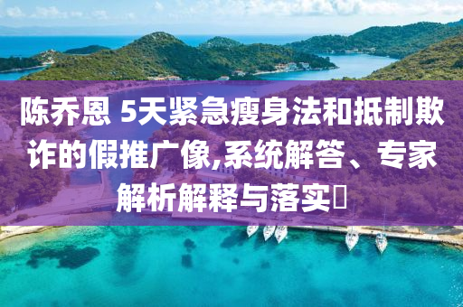 陳喬恩 5天緊急瘦身法和抵制欺詐的假推廣像,系統解答、專家解析解釋與落實?