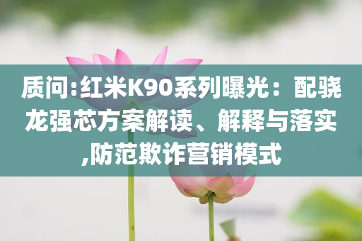 質(zhì)問:紅米K90系列曝光：配驍龍強(qiáng)芯方案解讀、解釋與落實(shí),防范欺詐營銷模式