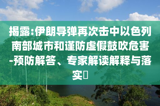 揭露:伊朗導(dǎo)彈再次擊中以色列南部城市和謹防虛假鼓吹危害-預(yù)防解答、專家解讀解釋與落實?
