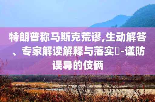 特朗普稱馬斯克荒謬,生動(dòng)解答、專家解讀解釋與落實(shí)?-謹(jǐn)防誤導(dǎo)的伎倆