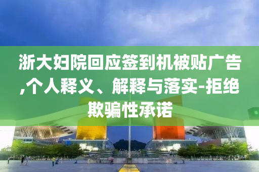 浙大婦院回應(yīng)簽到機(jī)被貼廣告,個(gè)人釋義、解釋與落實(shí)-拒絕欺騙性承諾